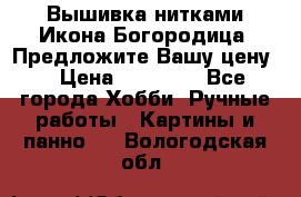 Вышивка нитками Икона Богородица. Предложите Вашу цену! › Цена ­ 12 000 - Все города Хобби. Ручные работы » Картины и панно   . Вологодская обл.